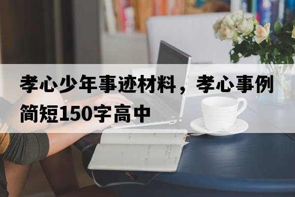 孝心少年事跡材料，孝心事例簡(jiǎn)短150字高中