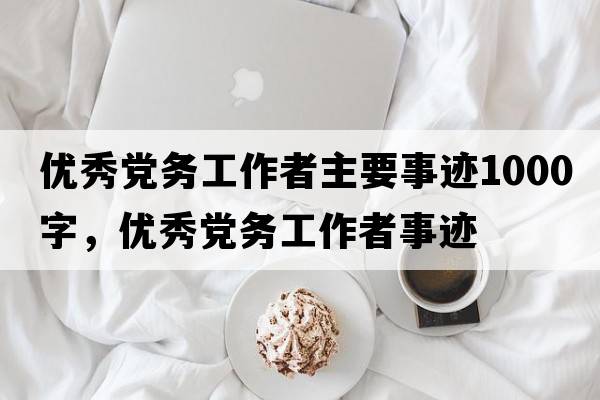 優(yōu)秀黨務(wù)工作者主要事跡1000字，優(yōu)秀黨務(wù)工作者事跡
