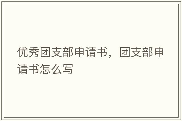 優(yōu)秀團(tuán)支部申請(qǐng)書，團(tuán)支部申請(qǐng)書怎么寫