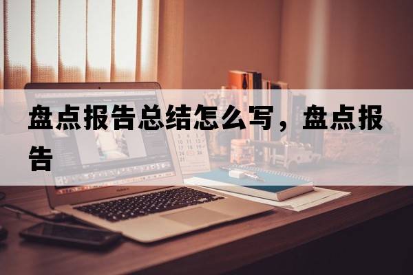 盤點報告總結(jié)怎么寫，盤點報告