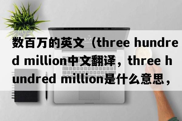 數百萬的英文（three hundred million中文翻譯，three hundred million是什么意思，three hundred million發(fā)音、用法及例句）