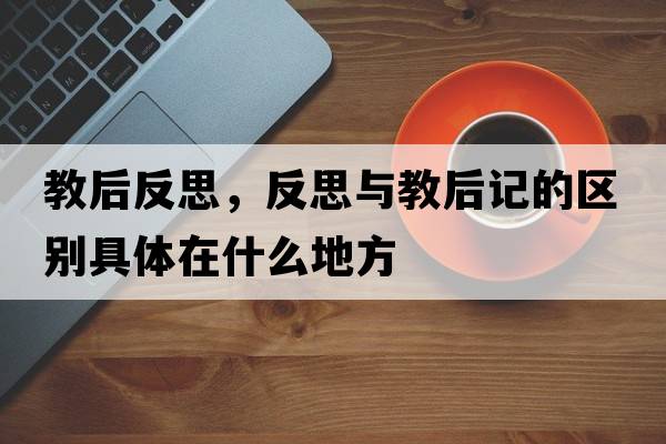 教后反思，反思與教后記的區(qū)別具體在什么地方