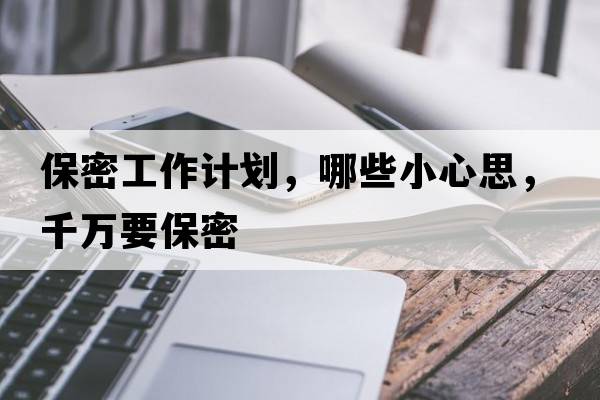 保密工作計(jì)劃，哪些小心思，千萬要保密