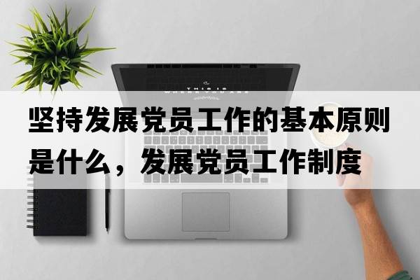 堅持發(fā)展黨員工作的基本原則是什么，發(fā)展黨員工作制度