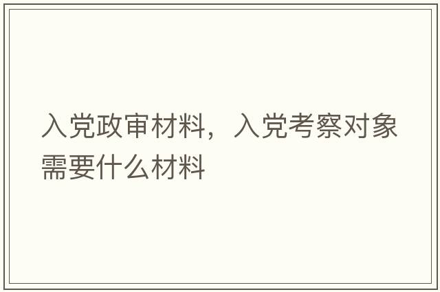 入黨政審材料，入黨考察對象需要什么材料