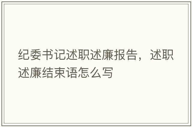 紀(jì)委書(shū)記述職述廉報(bào)告，述職述廉結(jié)束語(yǔ)怎么寫(xiě)