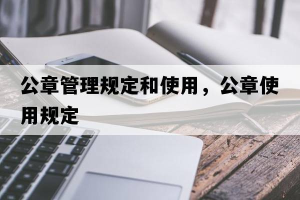 公章管理規(guī)定和使用，公章使用規(guī)定