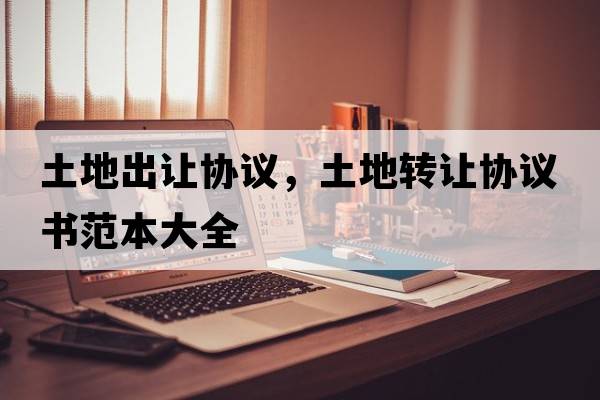 土地出讓協(xié)議，土地轉(zhuǎn)讓協(xié)議書范本大全