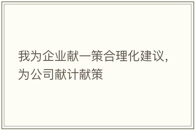 我為企業(yè)獻(xiàn)一策合理化建議，為公司獻(xiàn)計獻(xiàn)策