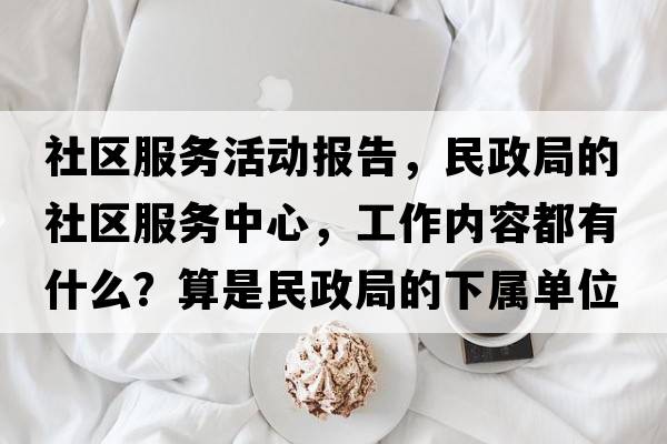 社區(qū)服務(wù)活動(dòng)報(bào)告，民政局的社區(qū)服務(wù)中心，工作內(nèi)容都有什么？算是民政局的下屬單位嗎