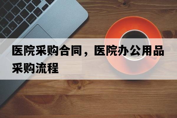 醫(yī)院采購合同，醫(yī)院辦公用品采購流程