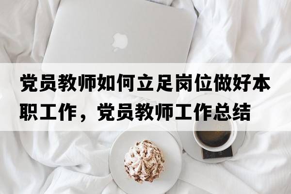 黨員教師如何立足崗位做好本職工作，黨員教師工作總結(jié)