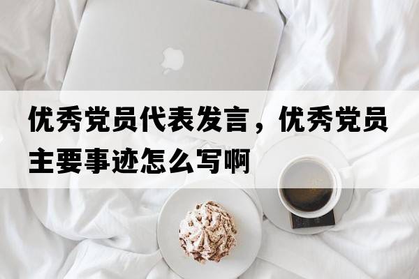 優(yōu)秀黨員代表發(fā)言，優(yōu)秀黨員主要事跡怎么寫(xiě)啊