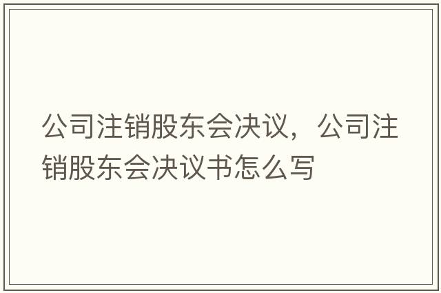 公司注銷股東會(huì)決議，公司注銷股東會(huì)決議書怎么寫