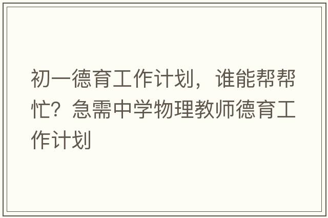 初一德育工作計(jì)劃，誰(shuí)能幫幫忙？急需中學(xué)物理教師德育工作計(jì)劃