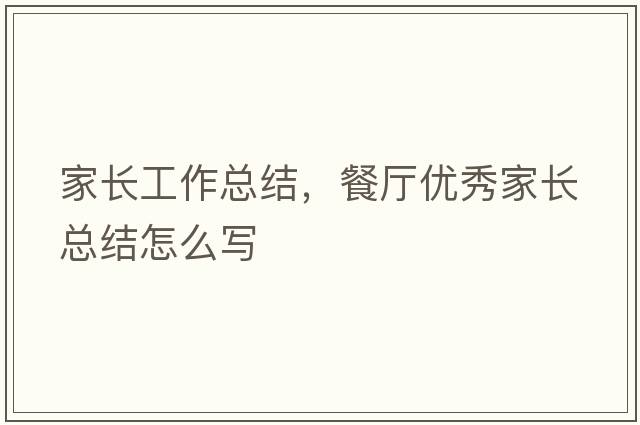 家長(zhǎng)工作總結(jié)，餐廳優(yōu)秀家長(zhǎng)總結(jié)怎么寫