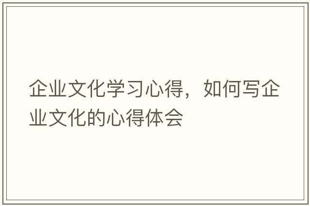 企業(yè)文化學(xué)習(xí)心得，如何寫企業(yè)文化的心得體會