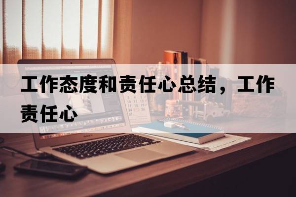 工作態(tài)度和責(zé)任心總結(jié)，工作責(zé)任心