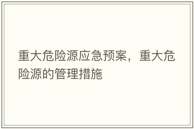 重大危險源應(yīng)急預(yù)案，重大危險源的管理措施