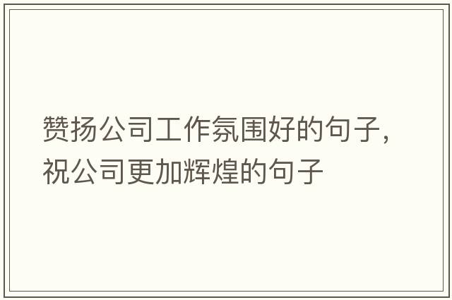 贊揚公司工作氛圍好的句子，祝公司更加輝煌的句子