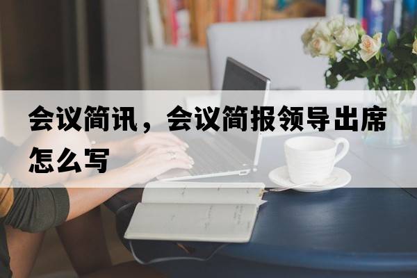 會(huì)議簡(jiǎn)訊，會(huì)議簡(jiǎn)報(bào)領(lǐng)導(dǎo)出席怎么寫