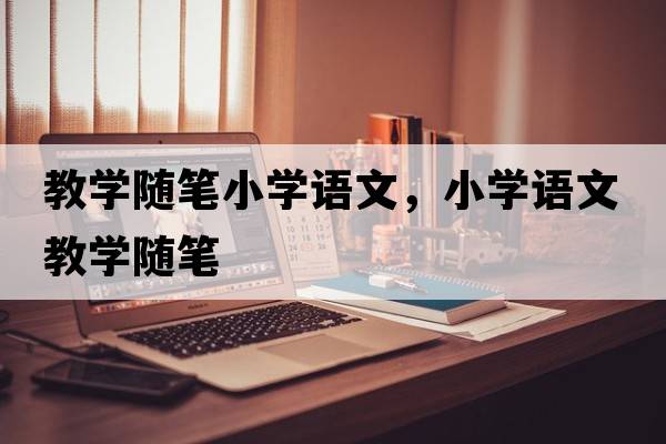 教學(xué)隨筆小學(xué)語文，小學(xué)語文教學(xué)隨筆