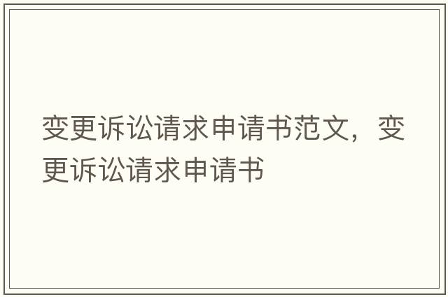 變更訴訟請(qǐng)求申請(qǐng)書范文，變更訴訟請(qǐng)求申請(qǐng)書