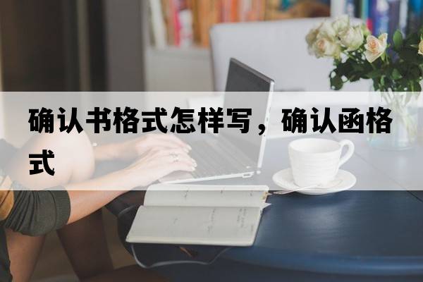 確認(rèn)書格式怎樣寫，確認(rèn)函格式