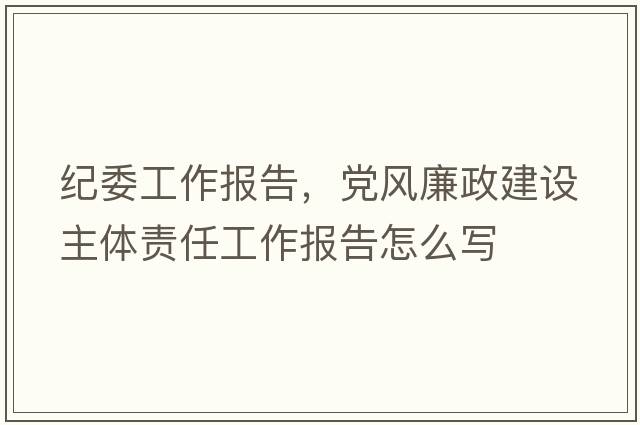 紀(jì)委工作報(bào)告，黨風(fēng)廉政建設(shè)主體責(zé)任工作報(bào)告怎么寫