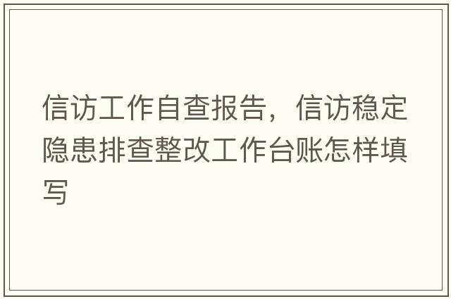 信訪(fǎng)工作自查報(bào)告，信訪(fǎng)穩(wěn)定隱患排查整改工作臺(tái)賬怎樣填寫(xiě)