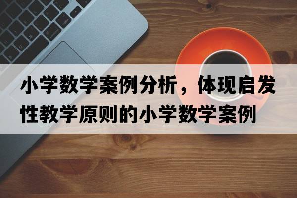 小學(xué)數(shù)學(xué)案例分析，體現(xiàn)啟發(fā)性教學(xué)原則的小學(xué)數(shù)學(xué)案例