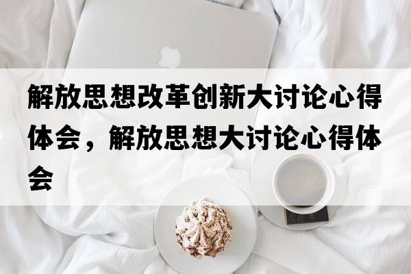 解放思想改革創(chuàng)新大討論心得體會(huì)，解放思想大討論心得體會(huì)
