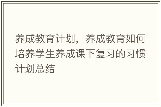 養(yǎng)成教育計(jì)劃，養(yǎng)成教育如何培養(yǎng)學(xué)生養(yǎng)成課下復(fù)習(xí)的習(xí)慣計(jì)劃總結(jié)