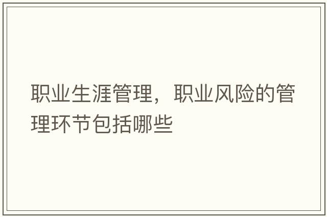 職業(yè)生涯管理，職業(yè)風(fēng)險(xiǎn)的管理環(huán)節(jié)包括哪些