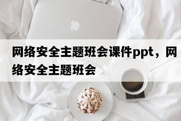 網(wǎng)絡安全主題班會課件ppt，網(wǎng)絡安全主題班會