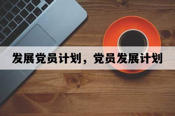 發(fā)展黨員計(jì)劃，黨員發(fā)展計(jì)劃