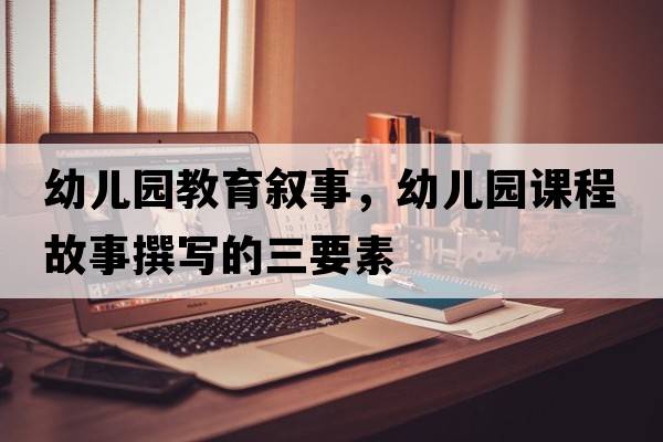 幼兒園教育敘事，幼兒園課程故事撰寫的三要素