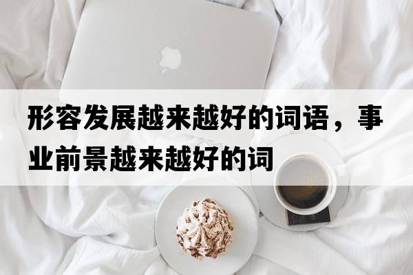 形容發(fā)展越來越好的詞語，事業(yè)前景越來越好的詞
