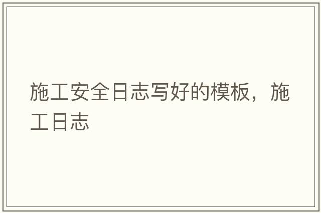施工安全日志寫好的模板，施工日志