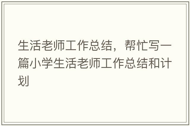 生活老師工作總結(jié)，幫忙寫一篇小學(xué)生活老師工作總結(jié)和計(jì)劃