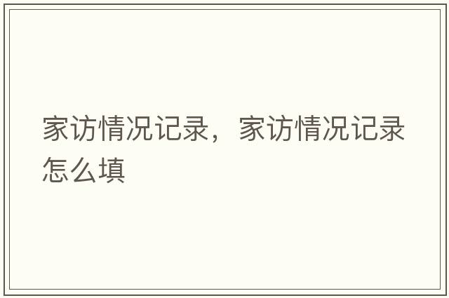 家訪情況記錄，家訪情況記錄怎么填