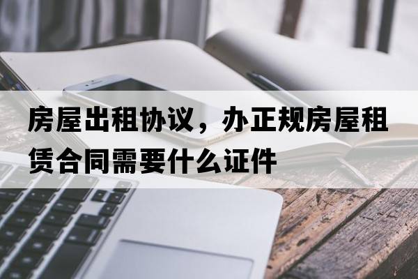 房屋出租協(xié)議，辦正規(guī)房屋租賃合同需要什么證件