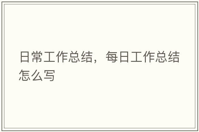 日常工作總結(jié)，每日工作總結(jié)怎么寫