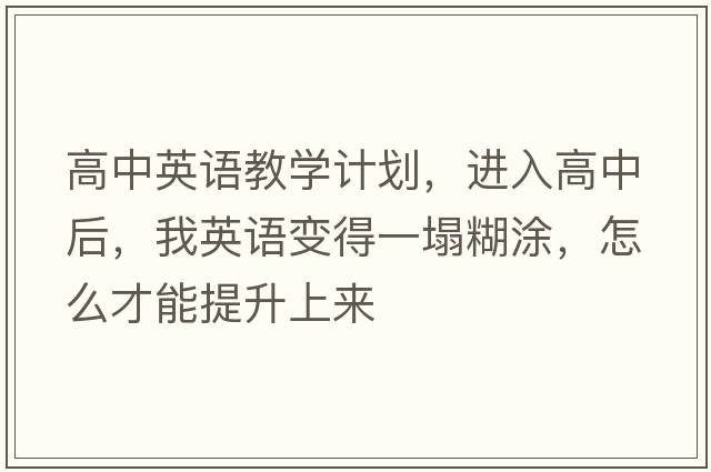 高中英語教學(xué)計(jì)劃，進(jìn)入高中后，我英語變得一塌糊涂，怎么才能提升上來