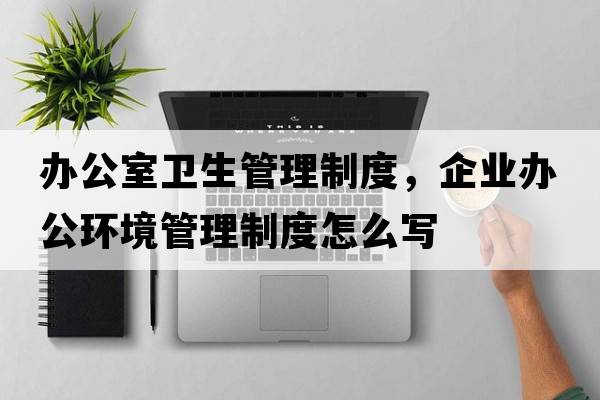 辦公室衛(wèi)生管理制度，企業(yè)辦公環(huán)境管理制度怎么寫