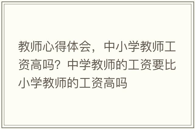 教師心得體會，中小學教師工資高嗎？中學教師的工資要比小學教師的工資高嗎