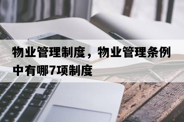 物業(yè)管理制度，物業(yè)管理條例中有哪7項制度