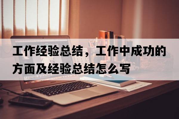 工作經(jīng)驗(yàn)總結(jié)，工作中成功的方面及經(jīng)驗(yàn)總結(jié)怎么寫