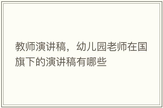 教師演講稿，幼兒園老師在國旗下的演講稿有哪些