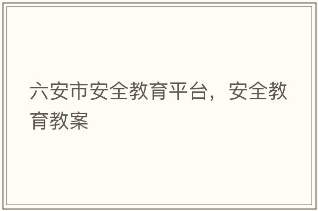 六安市安全教育平臺(tái)，安全教育教案